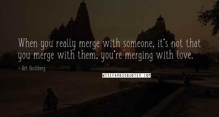 Art Hochberg Quotes: When you really merge with someone, it's not that you merge with them, you're merging with love.