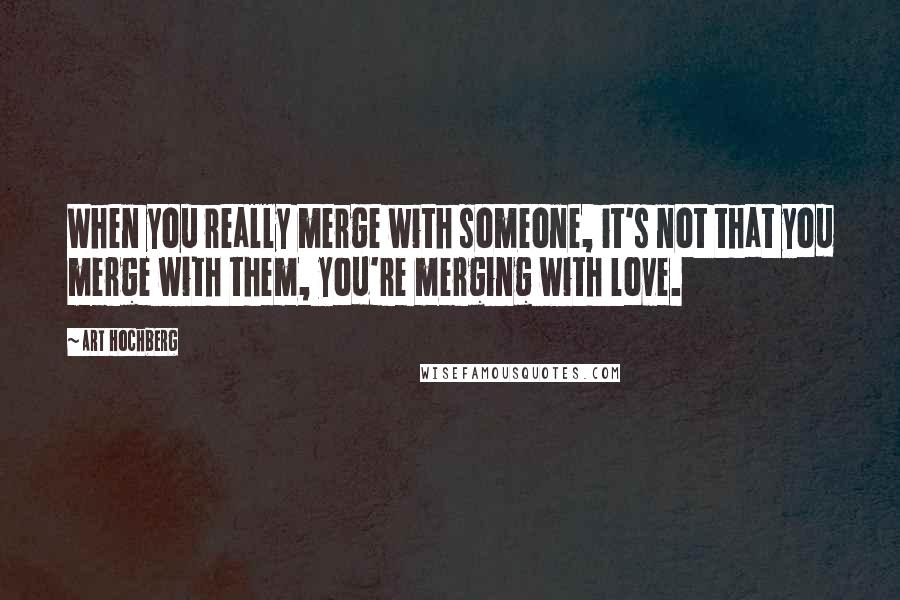 Art Hochberg Quotes: When you really merge with someone, it's not that you merge with them, you're merging with love.