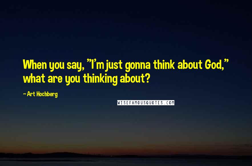 Art Hochberg Quotes: When you say, "I'm just gonna think about God," what are you thinking about?
