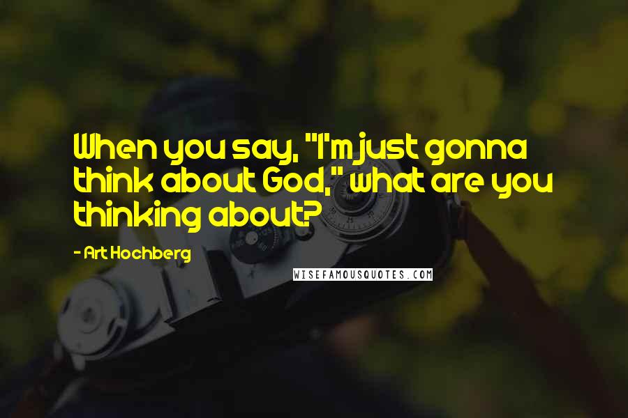 Art Hochberg Quotes: When you say, "I'm just gonna think about God," what are you thinking about?