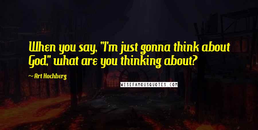 Art Hochberg Quotes: When you say, "I'm just gonna think about God," what are you thinking about?