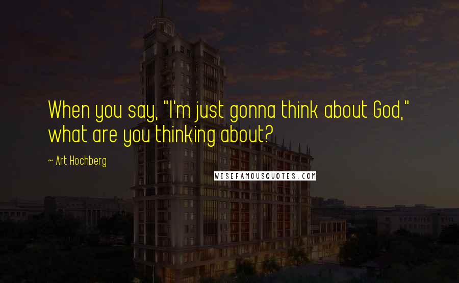 Art Hochberg Quotes: When you say, "I'm just gonna think about God," what are you thinking about?