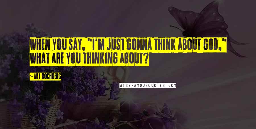 Art Hochberg Quotes: When you say, "I'm just gonna think about God," what are you thinking about?