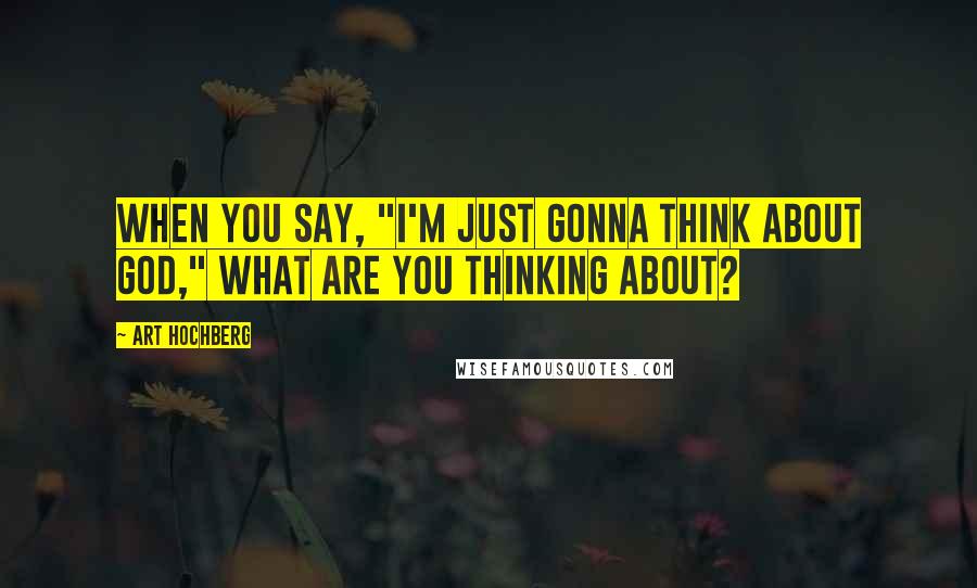 Art Hochberg Quotes: When you say, "I'm just gonna think about God," what are you thinking about?