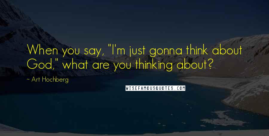 Art Hochberg Quotes: When you say, "I'm just gonna think about God," what are you thinking about?