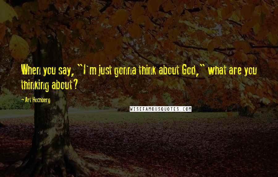 Art Hochberg Quotes: When you say, "I'm just gonna think about God," what are you thinking about?