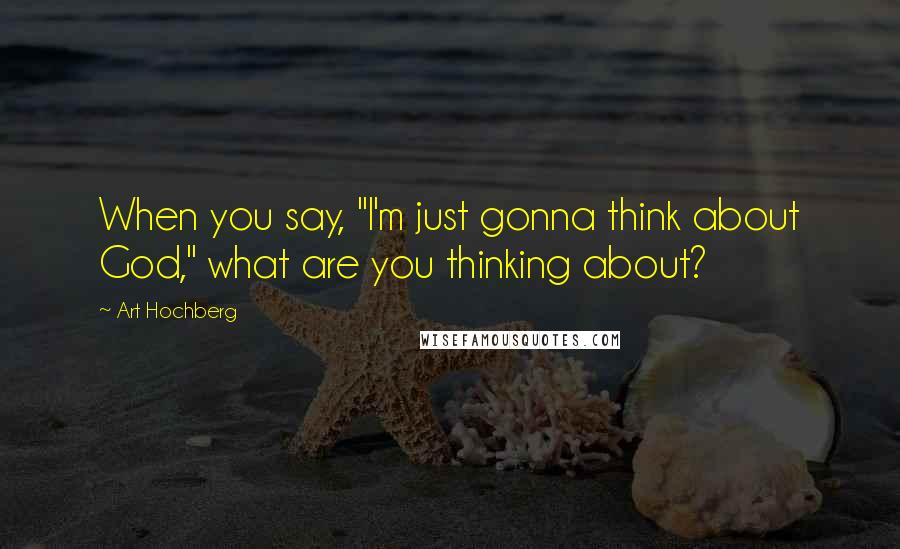 Art Hochberg Quotes: When you say, "I'm just gonna think about God," what are you thinking about?