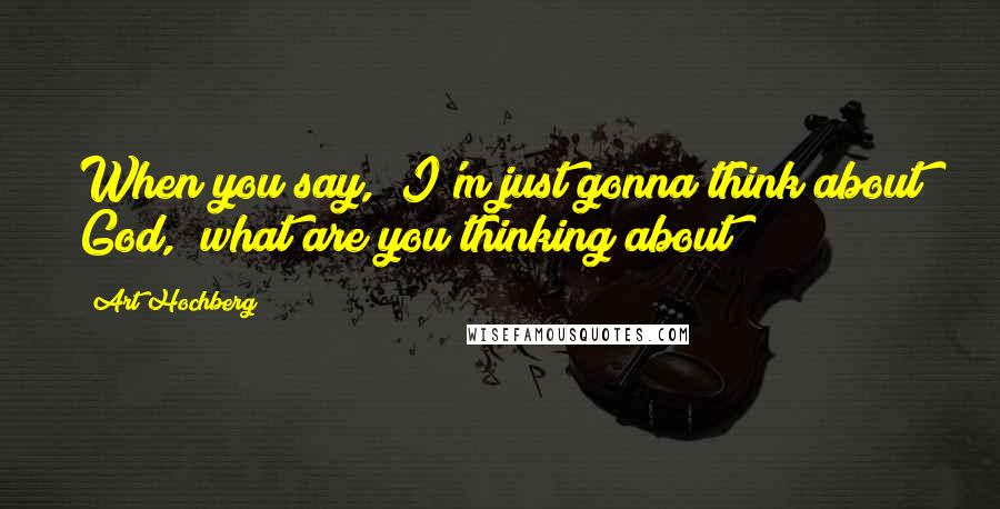 Art Hochberg Quotes: When you say, "I'm just gonna think about God," what are you thinking about?