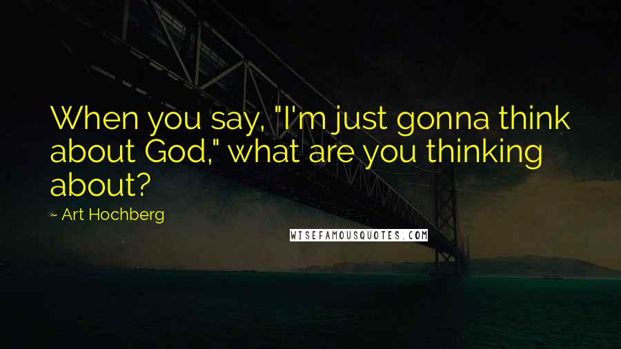 Art Hochberg Quotes: When you say, "I'm just gonna think about God," what are you thinking about?