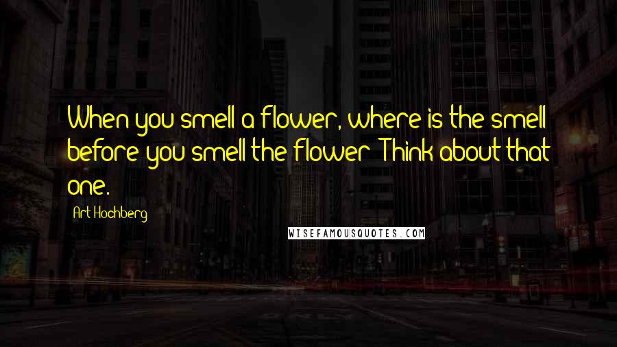 Art Hochberg Quotes: When you smell a flower, where is the smell before you smell the flower? Think about that one.