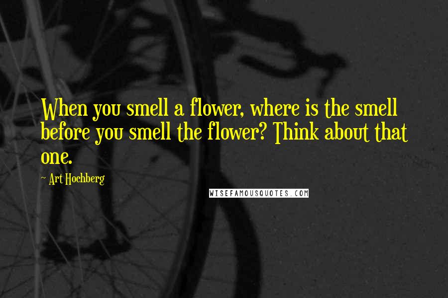 Art Hochberg Quotes: When you smell a flower, where is the smell before you smell the flower? Think about that one.