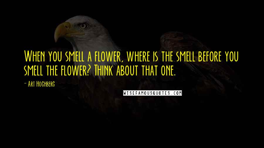 Art Hochberg Quotes: When you smell a flower, where is the smell before you smell the flower? Think about that one.