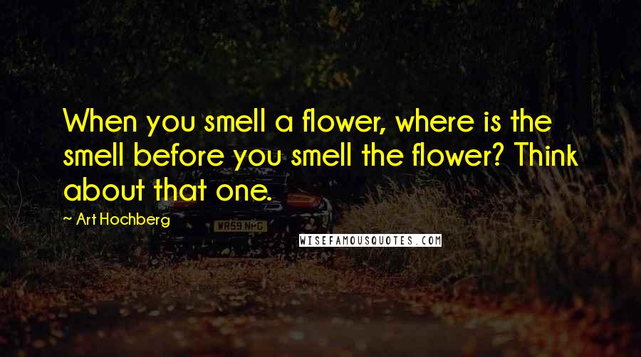 Art Hochberg Quotes: When you smell a flower, where is the smell before you smell the flower? Think about that one.