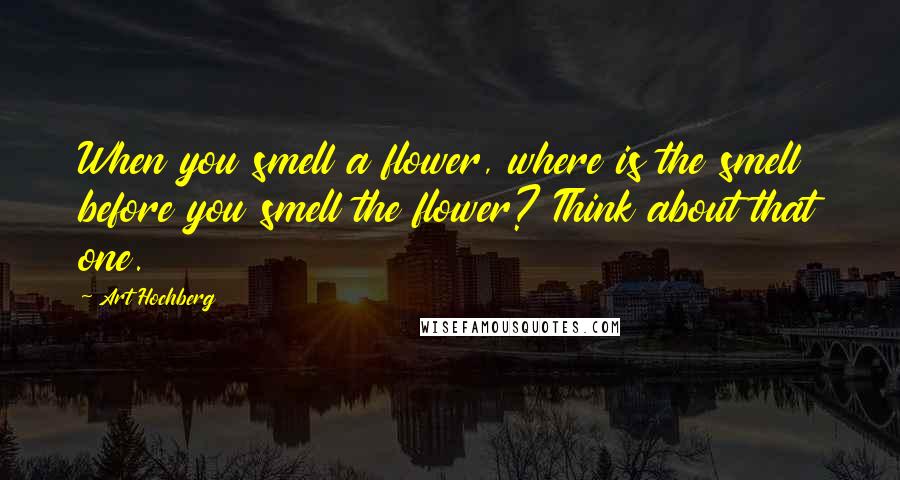 Art Hochberg Quotes: When you smell a flower, where is the smell before you smell the flower? Think about that one.