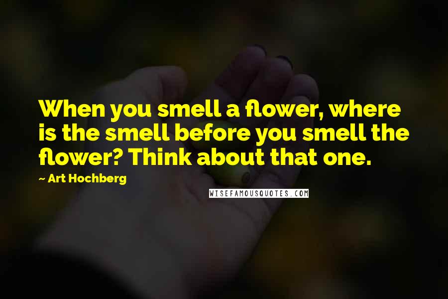 Art Hochberg Quotes: When you smell a flower, where is the smell before you smell the flower? Think about that one.