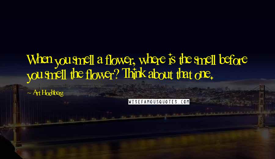 Art Hochberg Quotes: When you smell a flower, where is the smell before you smell the flower? Think about that one.