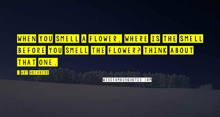 Art Hochberg Quotes: When you smell a flower, where is the smell before you smell the flower? Think about that one.