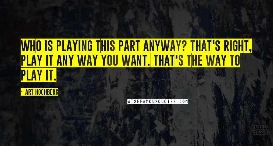 Art Hochberg Quotes: Who is playing this part anyway? That's right, play it any way you want. That's the way to play it.