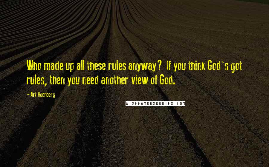 Art Hochberg Quotes: Who made up all these rules anyway? If you think God's got rules, then you need another view of God.