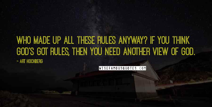 Art Hochberg Quotes: Who made up all these rules anyway? If you think God's got rules, then you need another view of God.