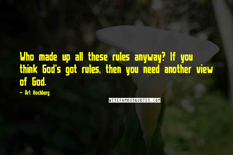 Art Hochberg Quotes: Who made up all these rules anyway? If you think God's got rules, then you need another view of God.