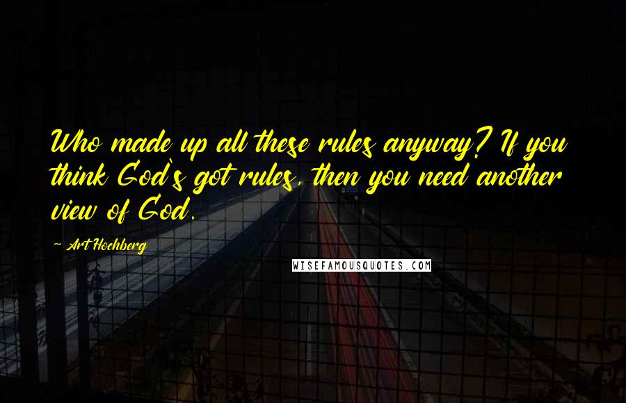 Art Hochberg Quotes: Who made up all these rules anyway? If you think God's got rules, then you need another view of God.