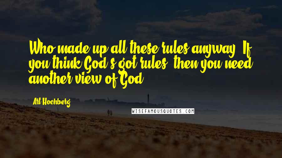 Art Hochberg Quotes: Who made up all these rules anyway? If you think God's got rules, then you need another view of God.