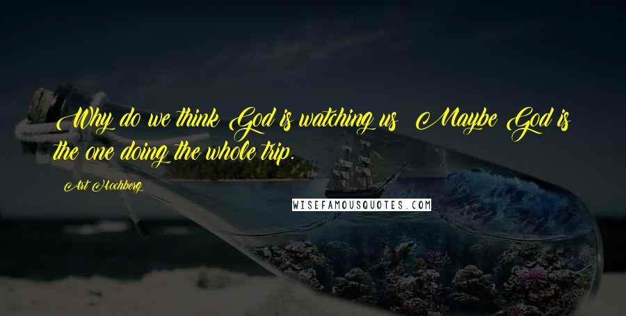 Art Hochberg Quotes: Why do we think God is watching us? Maybe God is the one doing the whole trip.