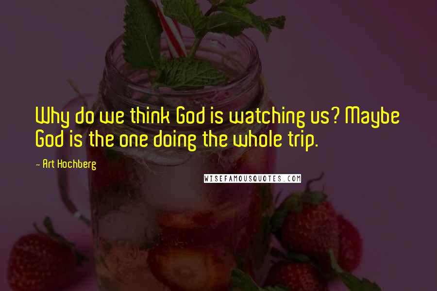 Art Hochberg Quotes: Why do we think God is watching us? Maybe God is the one doing the whole trip.