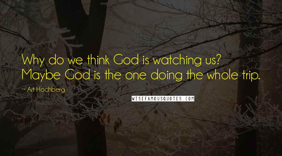 Art Hochberg Quotes: Why do we think God is watching us? Maybe God is the one doing the whole trip.