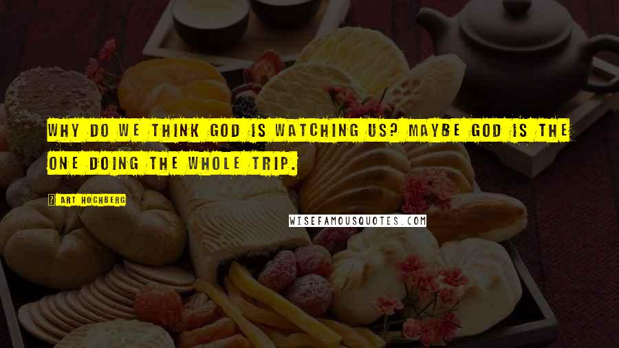 Art Hochberg Quotes: Why do we think God is watching us? Maybe God is the one doing the whole trip.