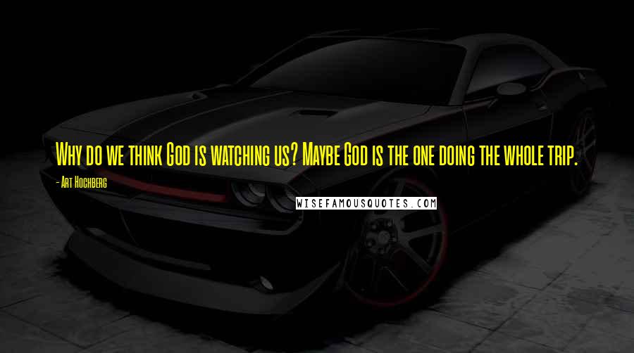 Art Hochberg Quotes: Why do we think God is watching us? Maybe God is the one doing the whole trip.