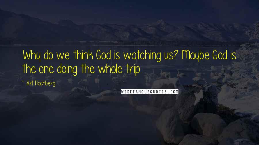 Art Hochberg Quotes: Why do we think God is watching us? Maybe God is the one doing the whole trip.