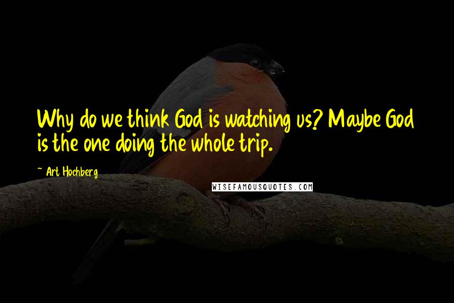 Art Hochberg Quotes: Why do we think God is watching us? Maybe God is the one doing the whole trip.