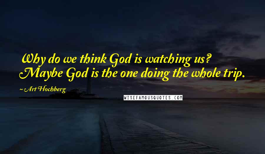 Art Hochberg Quotes: Why do we think God is watching us? Maybe God is the one doing the whole trip.