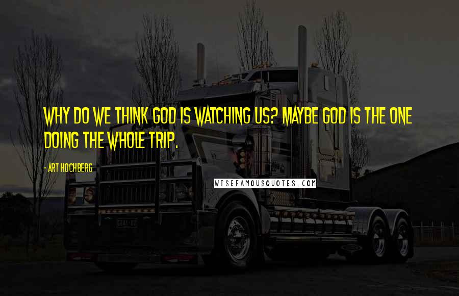 Art Hochberg Quotes: Why do we think God is watching us? Maybe God is the one doing the whole trip.