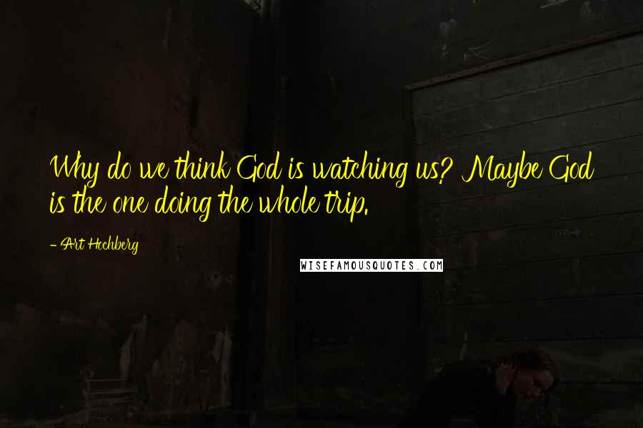 Art Hochberg Quotes: Why do we think God is watching us? Maybe God is the one doing the whole trip.