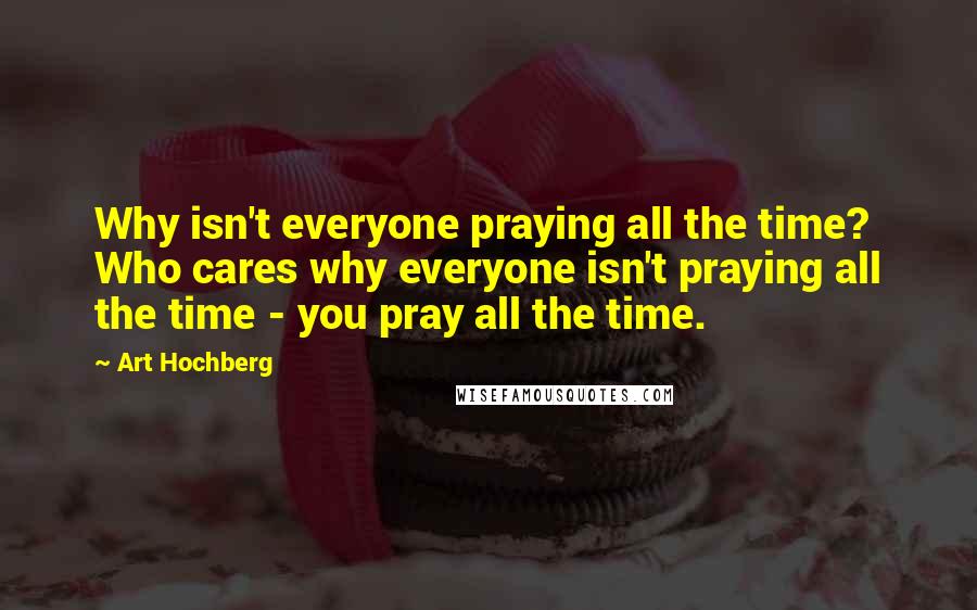 Art Hochberg Quotes: Why isn't everyone praying all the time? Who cares why everyone isn't praying all the time - you pray all the time.