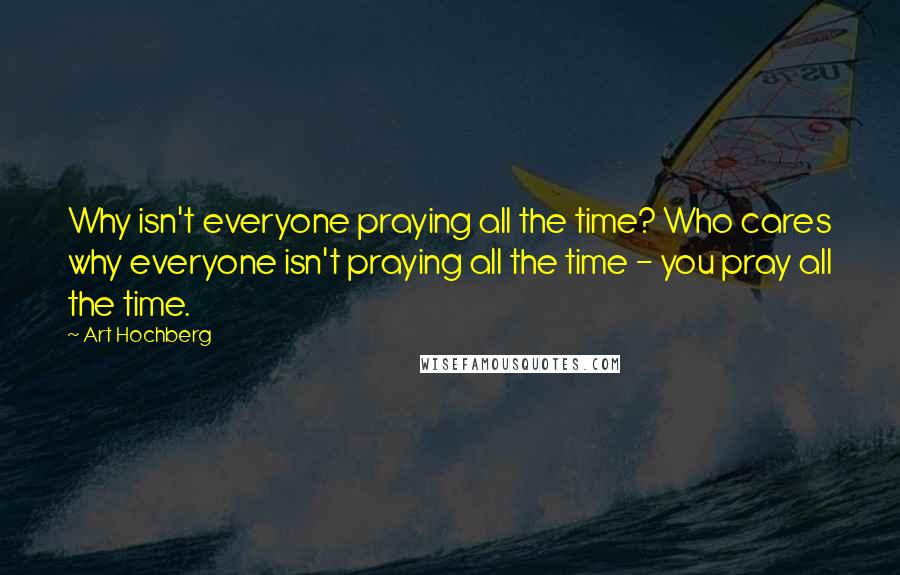 Art Hochberg Quotes: Why isn't everyone praying all the time? Who cares why everyone isn't praying all the time - you pray all the time.