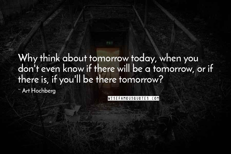Art Hochberg Quotes: Why think about tomorrow today, when you don't even know if there will be a tomorrow, or if there is, if you'll be there tomorrow?