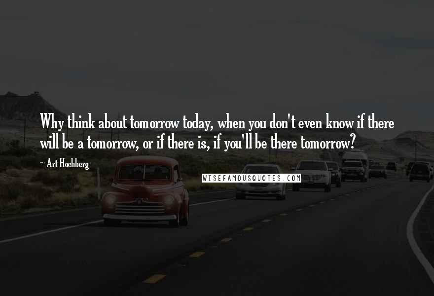 Art Hochberg Quotes: Why think about tomorrow today, when you don't even know if there will be a tomorrow, or if there is, if you'll be there tomorrow?