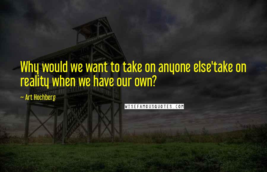 Art Hochberg Quotes: Why would we want to take on anyone else'take on reality when we have our own?