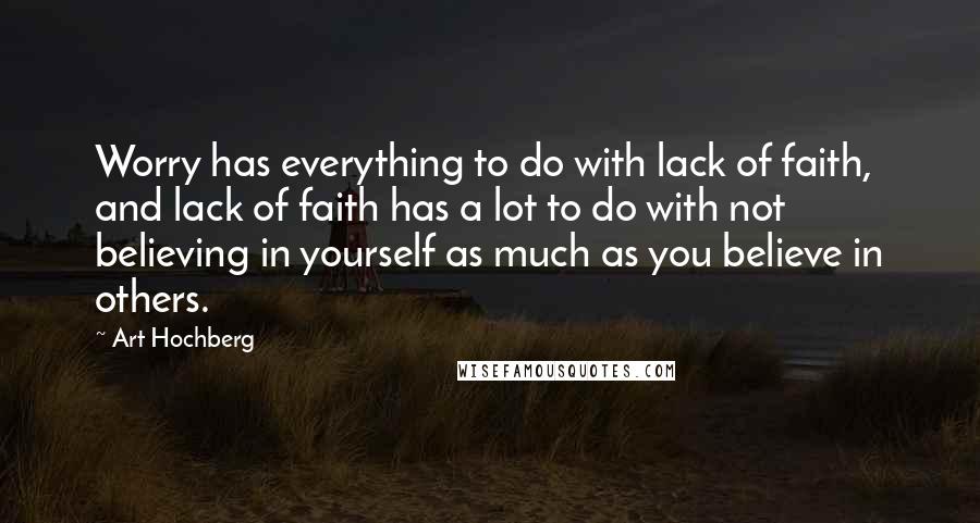 Art Hochberg Quotes: Worry has everything to do with lack of faith, and lack of faith has a lot to do with not believing in yourself as much as you believe in others.