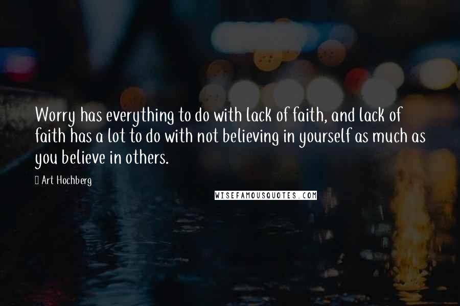 Art Hochberg Quotes: Worry has everything to do with lack of faith, and lack of faith has a lot to do with not believing in yourself as much as you believe in others.