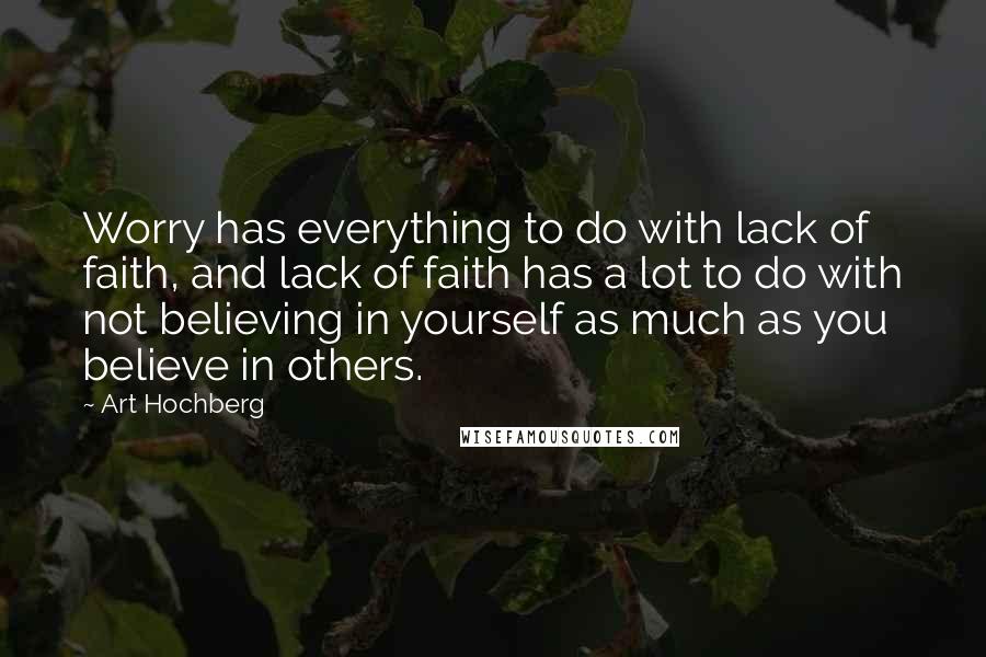 Art Hochberg Quotes: Worry has everything to do with lack of faith, and lack of faith has a lot to do with not believing in yourself as much as you believe in others.