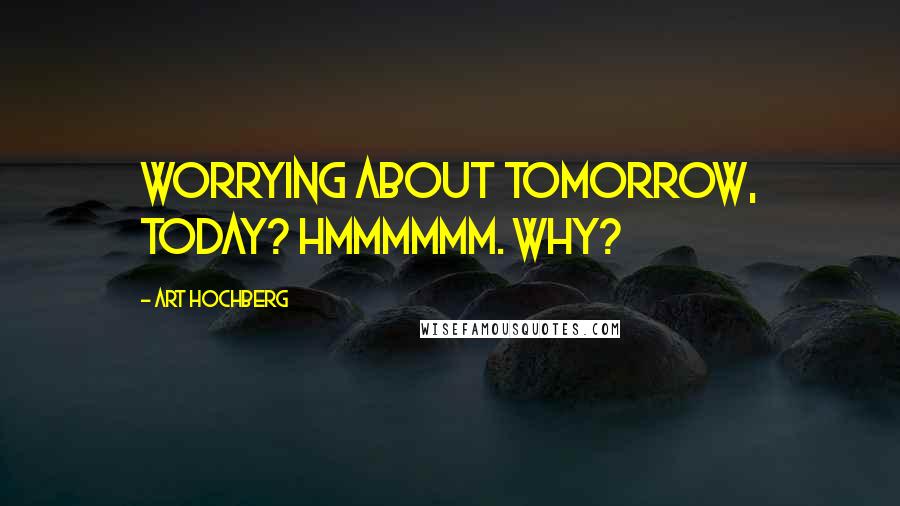 Art Hochberg Quotes: Worrying about tomorrow, today? Hmmmmmm. Why?