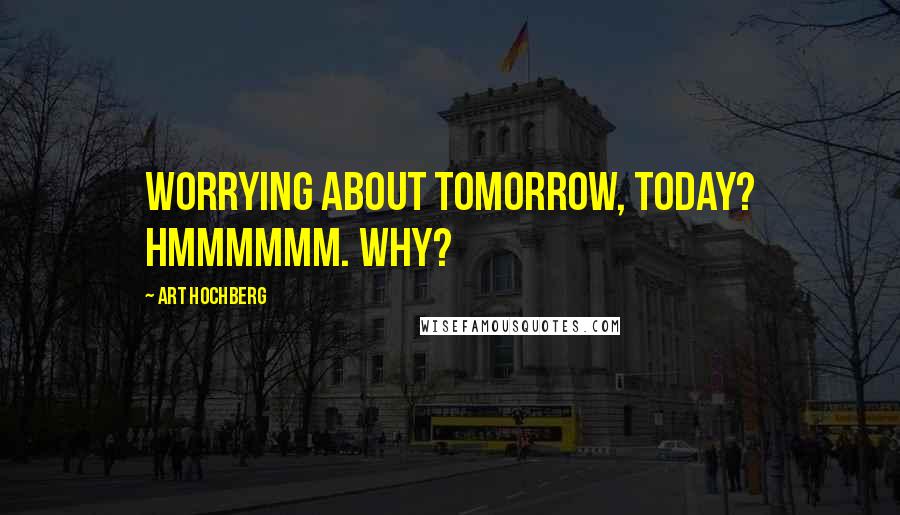 Art Hochberg Quotes: Worrying about tomorrow, today? Hmmmmmm. Why?