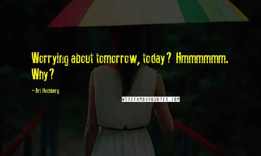 Art Hochberg Quotes: Worrying about tomorrow, today? Hmmmmmm. Why?