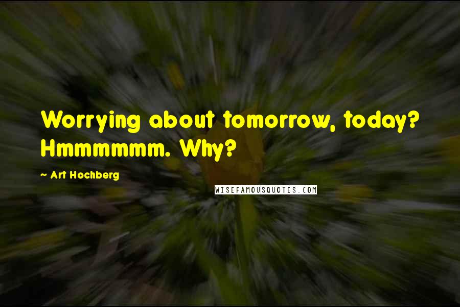 Art Hochberg Quotes: Worrying about tomorrow, today? Hmmmmmm. Why?