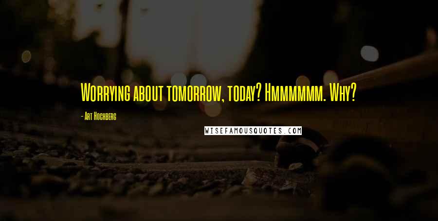 Art Hochberg Quotes: Worrying about tomorrow, today? Hmmmmmm. Why?